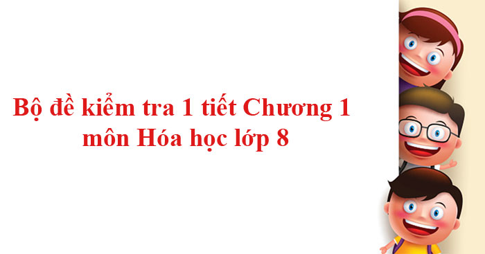 Bộ đề kiểm tra 1 tiết Chương 1 môn Hóa học lớp 8 (Có đáp án)