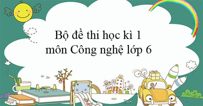 TOP 10 Đề thi học kì 1 môn Công nghệ 6 năm 2022 - 2023 (Sách mới)