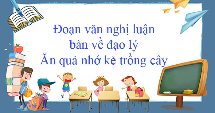 Viết đoạn văn về câu tục ngữ Ăn quả nhớ kẻ trồng cây (8 Mẫu)