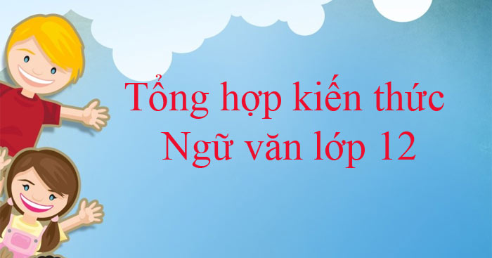 Tổng hợp kiến thức Văn 12 đầy đủ nhất