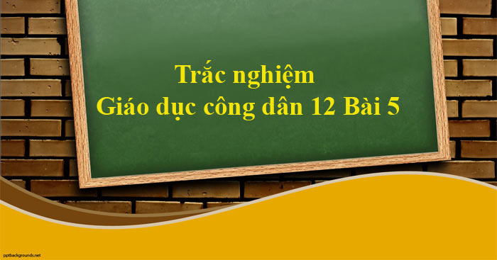 Trắc nghiệm GDCD 12 bài 5 (Có đáp án)