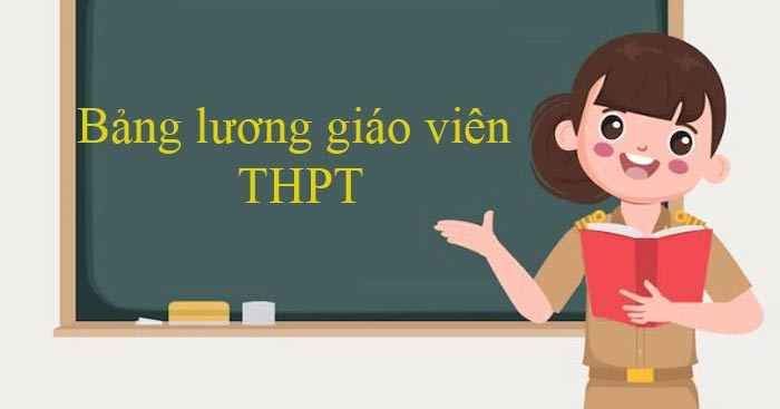Bảng lương giáo viên THPT từ 01/07/2023 Cách tính lương giáo viên THPT mới nhất